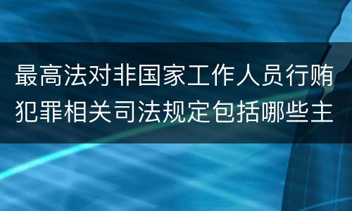 最高法对非国家工作人员行贿犯罪相关司法规定包括哪些主要内容