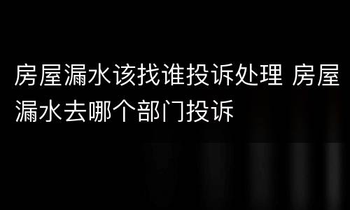 房屋漏水该找谁投诉处理 房屋漏水去哪个部门投诉