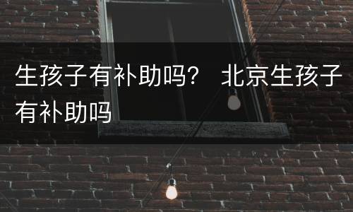 生孩子有补助吗？ 北京生孩子有补助吗