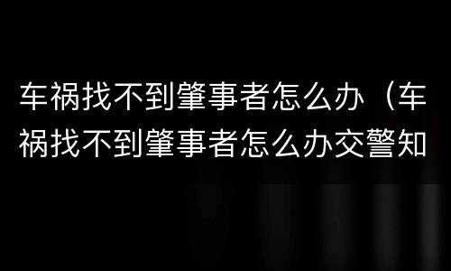 车祸找不到肇事者怎么办（车祸找不到肇事者怎么办交警知道但不告诉怎么办）