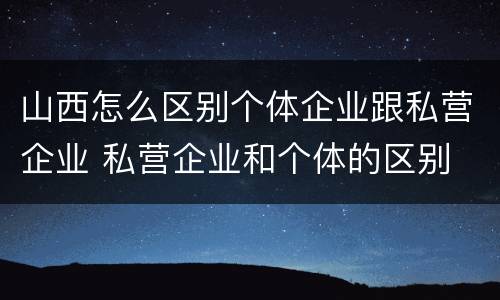山西怎么区别个体企业跟私营企业 私营企业和个体的区别