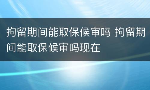 拘留期间能取保候审吗 拘留期间能取保候审吗现在