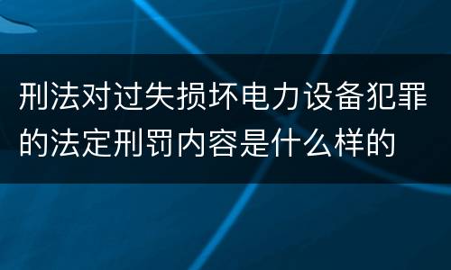 刑法对过失损坏电力设备犯罪的法定刑罚内容是什么样的