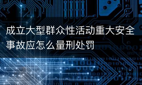成立大型群众性活动重大安全事故应怎么量刑处罚