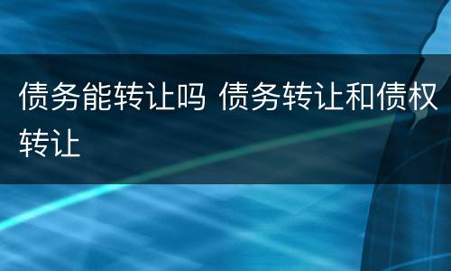债务能转让吗 债务转让和债权转让