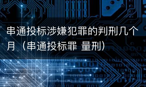 串通投标涉嫌犯罪的判刑几个月（串通投标罪 量刑）