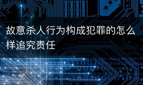 故意杀人行为构成犯罪的怎么样追究责任