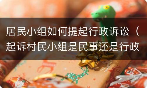 居民小组如何提起行政诉讼（起诉村民小组是民事还是行政）