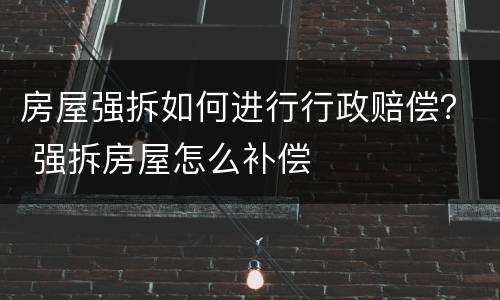房屋强拆如何进行行政赔偿？ 强拆房屋怎么补偿