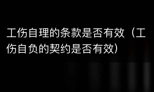 工伤自理的条款是否有效（工伤自负的契约是否有效）