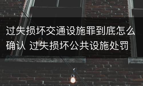 过失损坏交通设施罪到底怎么确认 过失损坏公共设施处罚