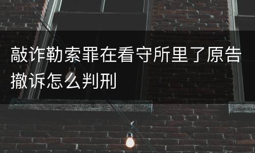 敲诈勒索罪在看守所里了原告撤诉怎么判刑