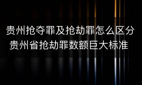 贵州抢夺罪及抢劫罪怎么区分 贵州省抢劫罪数额巨大标准