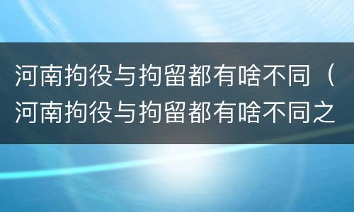 河南拘役与拘留都有啥不同（河南拘役与拘留都有啥不同之处）