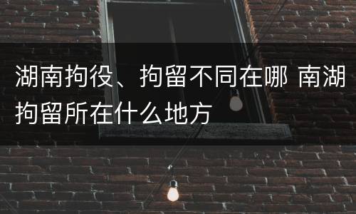 湖南拘役、拘留不同在哪 南湖拘留所在什么地方