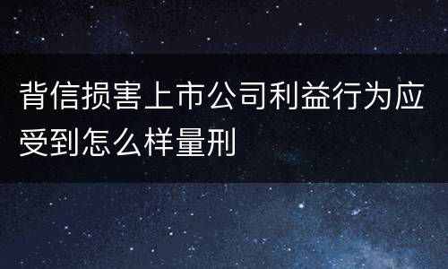 背信损害上市公司利益行为应受到怎么样量刑