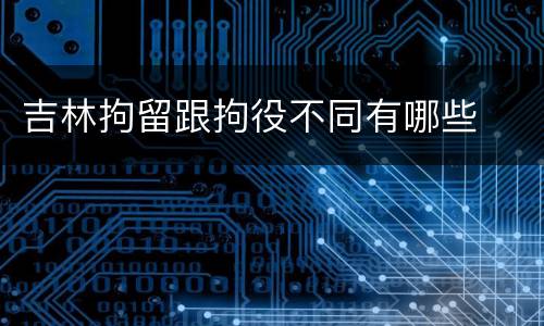 吉林拘留跟拘役不同有哪些