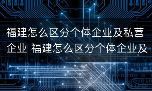 福建怎么区分个体企业及私营企业 福建怎么区分个体企业及私营企业的区别