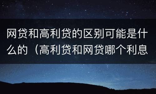 网贷和高利贷的区别可能是什么的（高利贷和网贷哪个利息高）
