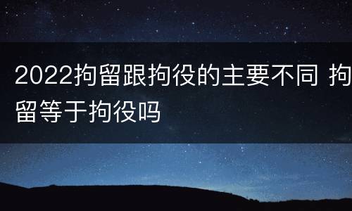 2022拘留跟拘役的主要不同 拘留等于拘役吗