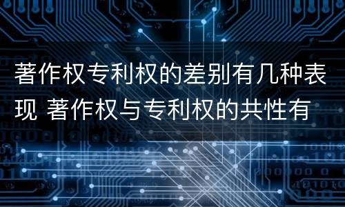 著作权专利权的差别有几种表现 著作权与专利权的共性有