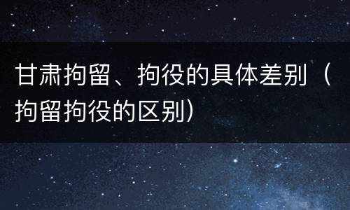 甘肃拘留、拘役的具体差别（拘留拘役的区别）