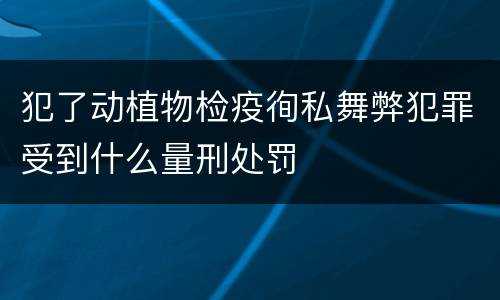 犯了动植物检疫徇私舞弊犯罪受到什么量刑处罚