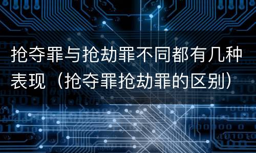 抢夺罪与抢劫罪不同都有几种表现（抢夺罪抢劫罪的区别）