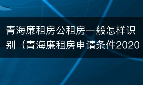 青海廉租房公租房一般怎样识别（青海廉租房申请条件2020）