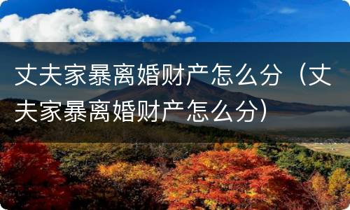 丈夫家暴离婚财产怎么分（丈夫家暴离婚财产怎么分）