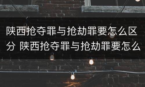 陕西抢夺罪与抢劫罪要怎么区分 陕西抢夺罪与抢劫罪要怎么区分呢