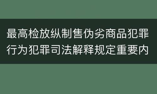 最高检放纵制售伪劣商品犯罪行为犯罪司法解释规定重要内容都有哪些