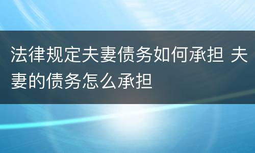 法律规定夫妻债务如何承担 夫妻的债务怎么承担