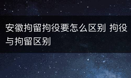 安徽拘留拘役要怎么区别 拘役与拘留区别