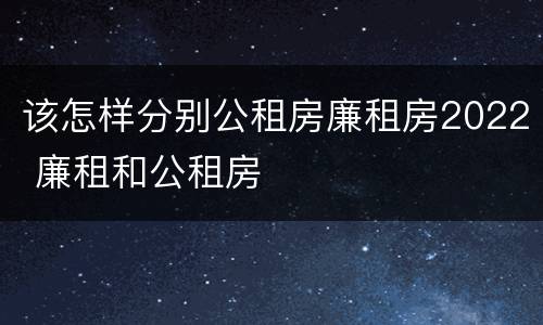 该怎样分别公租房廉租房2022 廉租和公租房