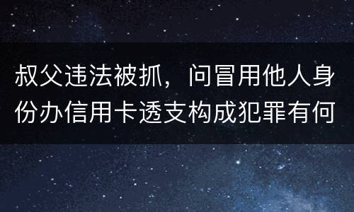 叔父违法被抓，问冒用他人身份办信用卡透支构成犯罪有何规定