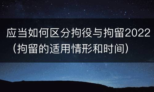 应当如何区分拘役与拘留2022（拘留的适用情形和时间）