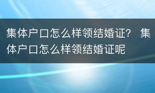 集体户口怎么样领结婚证？ 集体户口怎么样领结婚证呢