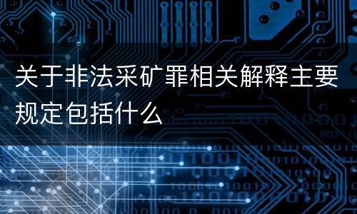 关于非法采矿罪相关解释主要规定包括什么
