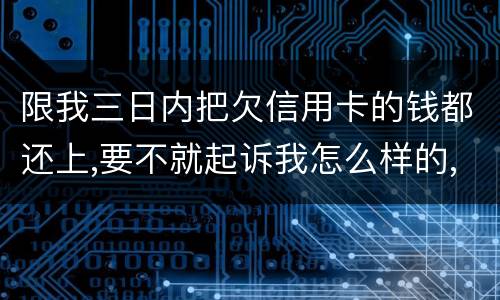限我三日内把欠信用卡的钱都还上,要不就起诉我怎么样的,可我现在还不了,怎么办