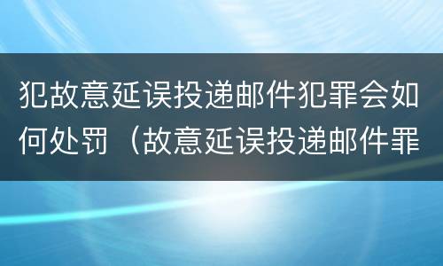 犯故意延误投递邮件犯罪会如何处罚（故意延误投递邮件罪的立案标准）
