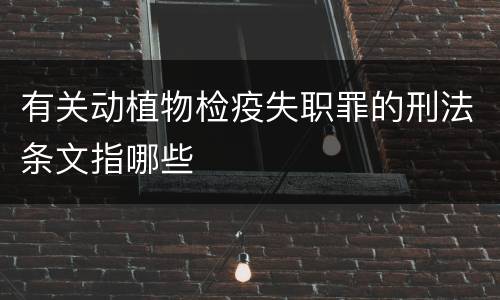有关动植物检疫失职罪的刑法条文指哪些