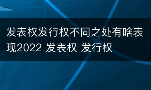发表权发行权不同之处有啥表现2022 发表权 发行权