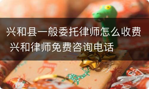 兴和县一般委托律师怎么收费 兴和律师免费咨询电话