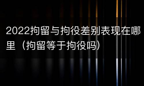 2022拘留与拘役差别表现在哪里（拘留等于拘役吗）