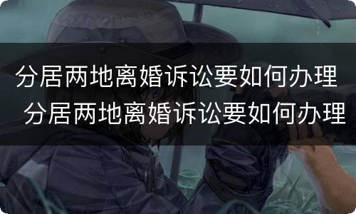 分居两地离婚诉讼要如何办理 分居两地离婚诉讼要如何办理手续