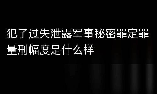 犯了过失泄露军事秘密罪定罪量刑幅度是什么样