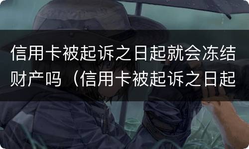 信用卡被起诉之日起就会冻结财产吗（信用卡被起诉之日起就会冻结财产吗为什么）