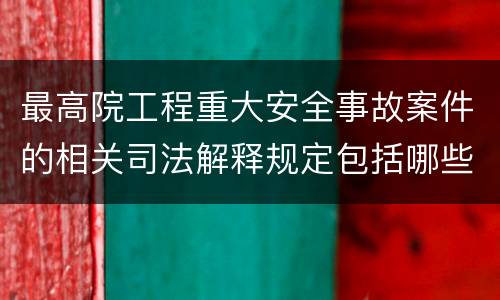 最高院工程重大安全事故案件的相关司法解释规定包括哪些内容