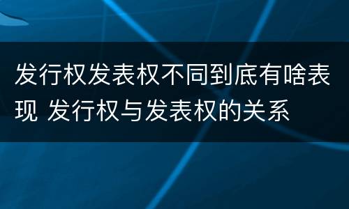 发行权发表权不同到底有啥表现 发行权与发表权的关系